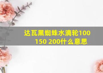 达瓦黑蜘蛛水滴轮100 150 200什么意思